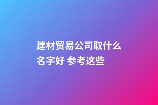 建材贸易公司取什么名字好 参考这些-第1张-公司起名-玄机派